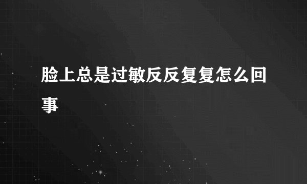 脸上总是过敏反反复复怎么回事