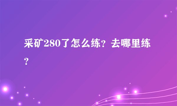 采矿280了怎么练？去哪里练？