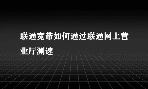 联通宽带如何通过联通网上营业厅测速