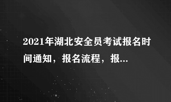 2021年湖北安全员考试报名时间通知，报名流程，报名条件等
