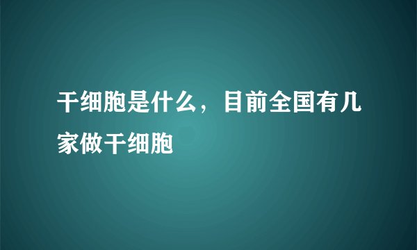 干细胞是什么，目前全国有几家做干细胞