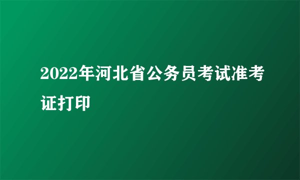 2022年河北省公务员考试准考证打印