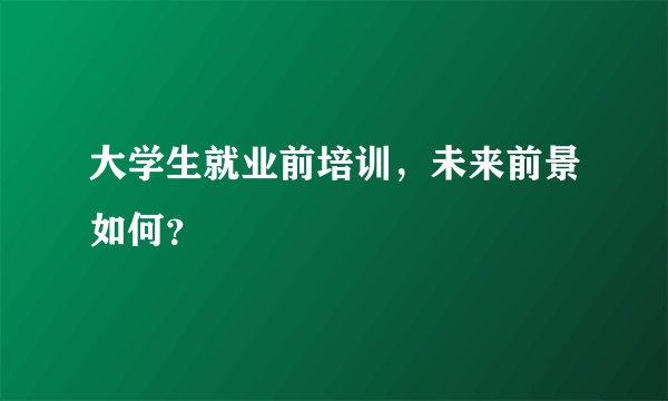 大学生就业前培训,未来前景如何?