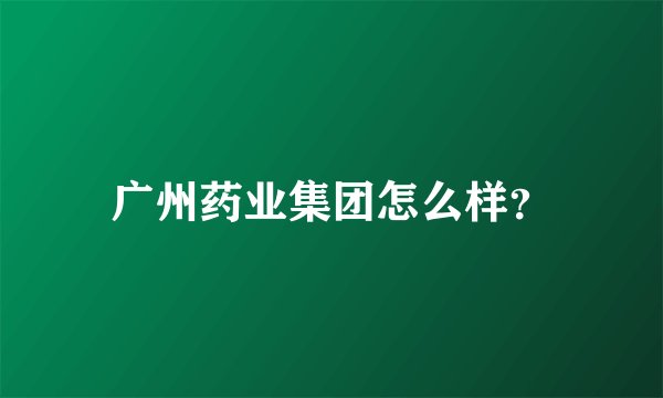 广州药业集团怎么样？
