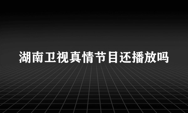 湖南卫视真情节目还播放吗