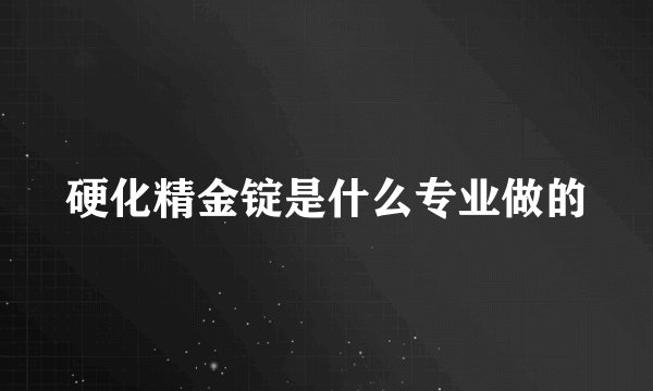 硬化精金锭是什么专业做的