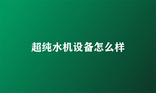 超纯水机设备怎么样