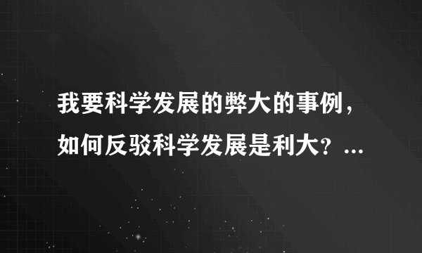 我要科学发展的弊大的事例，如何反驳科学发展是利大？急求！！！！！！！！