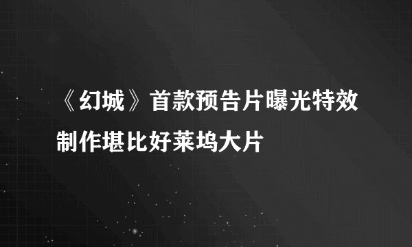 《幻城》首款预告片曝光特效制作堪比好莱坞大片