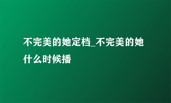 不完美的她定档_不完美的她什么时候播