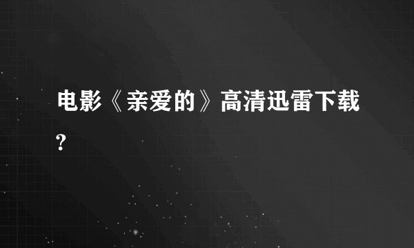 电影《亲爱的》高清迅雷下载?