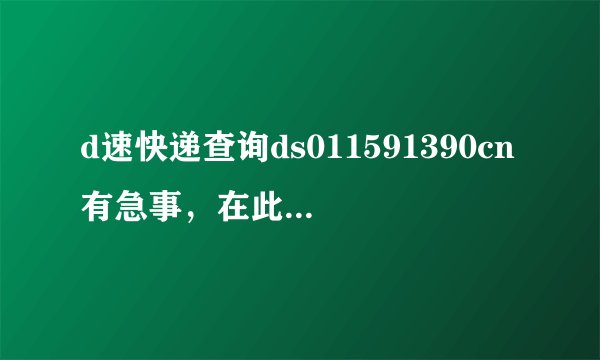 d速快递查询ds011591390cn有急事，在此先谢谢了！！