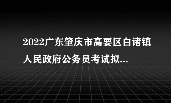 2022广东肇庆市高要区白诸镇人民政府公务员考试拟录用公示（1人）