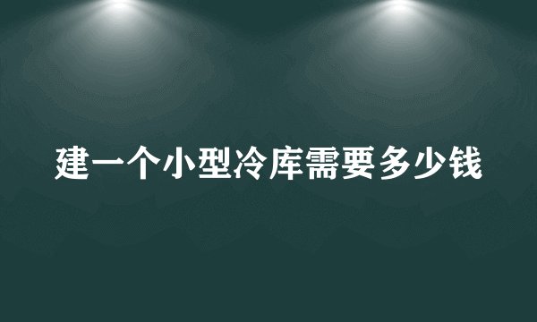 建一个小型冷库需要多少钱