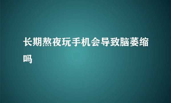 长期熬夜玩手机会导致脑萎缩吗