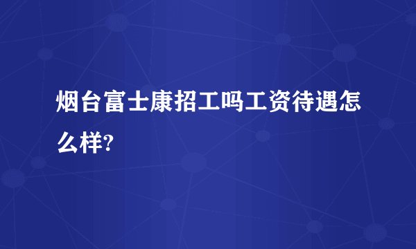 烟台富士康招工吗工资待遇怎么样?