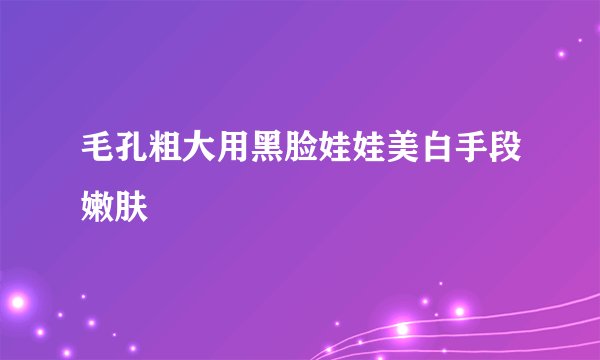 毛孔粗大用黑脸娃娃美白手段嫩肤