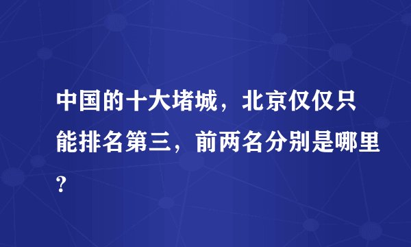 中国的十大堵城，北京仅仅只能排名第三，前两名分别是哪里？