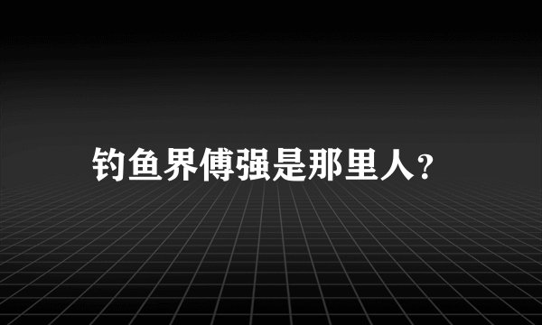 钓鱼界傅强是那里人?