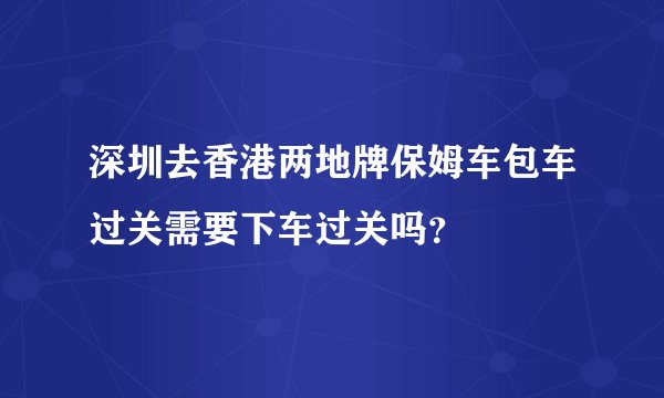 深圳去香港两地牌保姆车包车过关需要下车过关吗？
