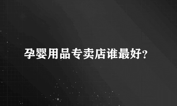 孕婴用品专卖店谁最好?