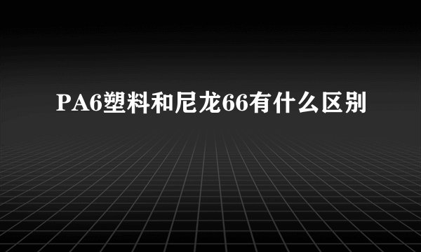 PA6塑料和尼龙66有什么区别