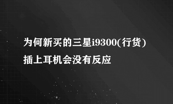 为何新买的三星i9300(行货)插上耳机会没有反应