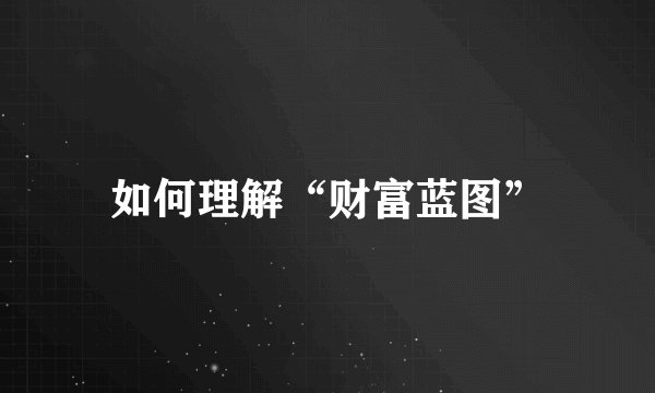如何理解“财富蓝图”