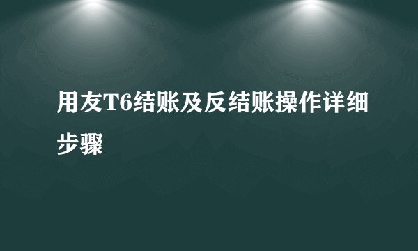 用友T6结账及反结账操作详细步骤