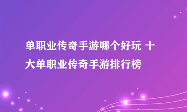 单职业传奇手游哪个好玩 十大单职业传奇手游排行榜