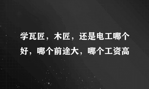 学瓦匠,木匠,还是电工哪个好,哪个前途大,哪个工资高