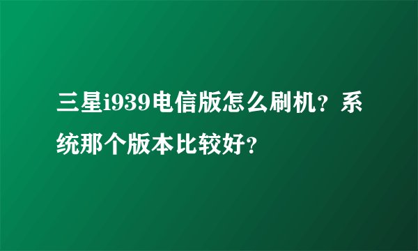 三星i939电信版怎么刷机？系统那个版本比较好？