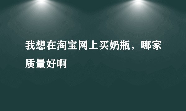 我想在淘宝网上买奶瓶，哪家质量好啊