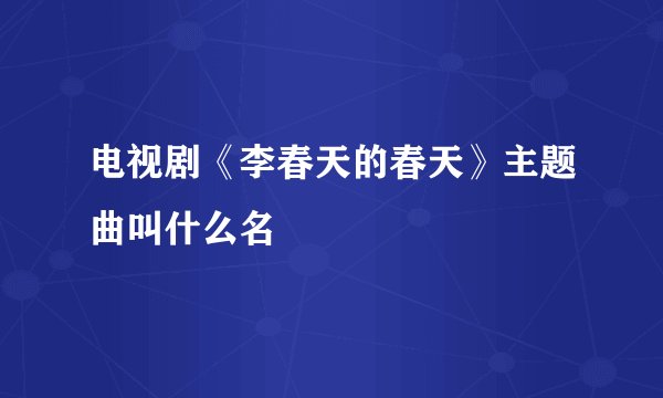 电视剧《李春天的春天》主题曲叫什么名