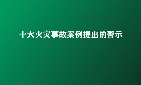 十大火灾事故案例提出的警示