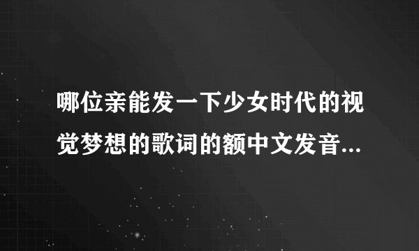 哪位亲能发一下少女时代的视觉梦想的歌词的额中文发音啊,谢谢啦