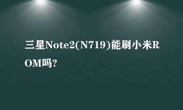 三星Note2(N719)能刷小米ROM吗?