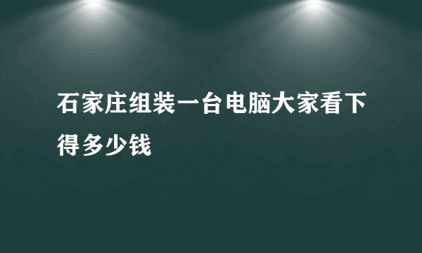 石家庄组装一台电脑大家看下得多少钱