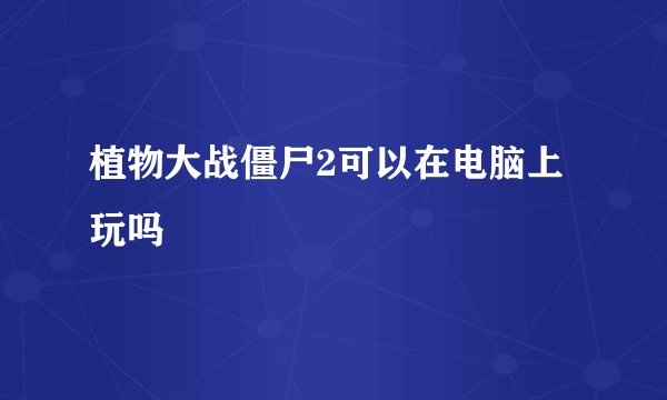 植物大战僵尸2可以在电脑上玩吗