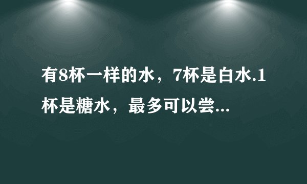 有8杯一样的水，7杯是白水.1杯是糖水，最多可以尝3次，那杯是糖水？