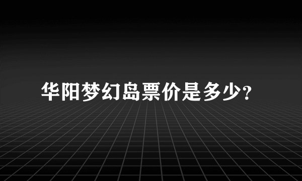 华阳梦幻岛票价是多少？