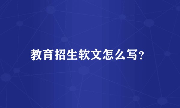 教育招生软文怎么写？