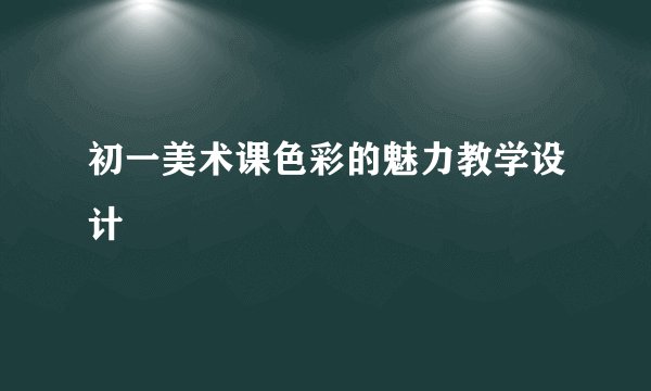 初一美术课色彩的魅力教学设计