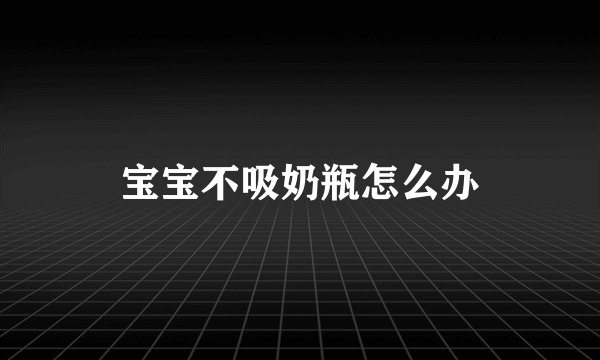 宝宝不吸奶瓶怎么办