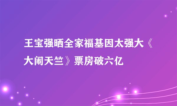 王宝强晒全家福基因太强大《大闹天竺》票房破六亿