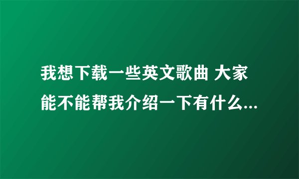我想下载一些英文歌曲 大家能不能帮我介绍一下有什么好听的曲子吗?最重要的是节奏比较快的!