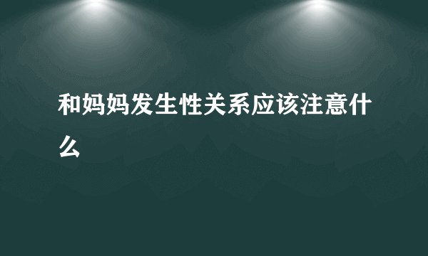 和妈妈发生性关系应该注意什么