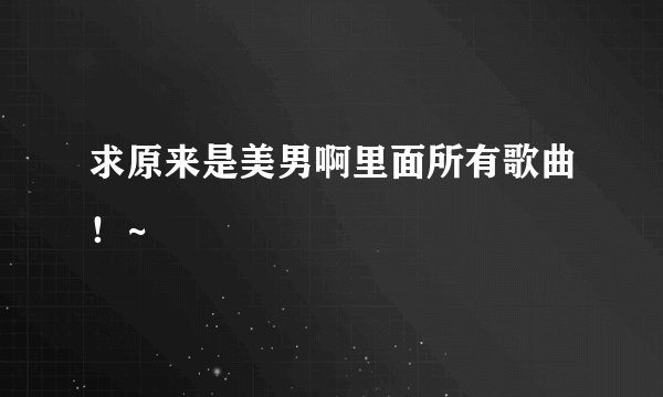 求原来是美男啊里面所有歌曲！~