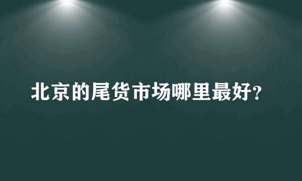 北京的尾货市场哪里最好？