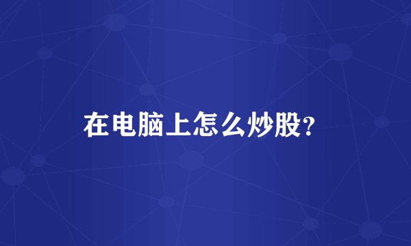 在电脑上怎么炒股？